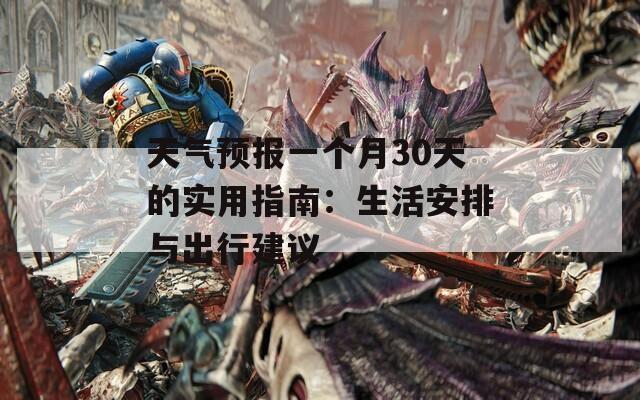 天气预报一个月30天的实用指南：生活安排与出行建议