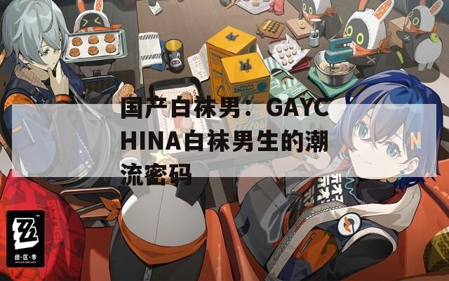 国产白袜男：GAYCHINA白袜男生的潮流密码