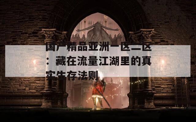 国产精品亚洲一区二区：藏在流量江湖里的真实生存法则
