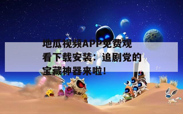 地瓜视频APP免费观看下载安装：追剧党的宝藏神器来啦！