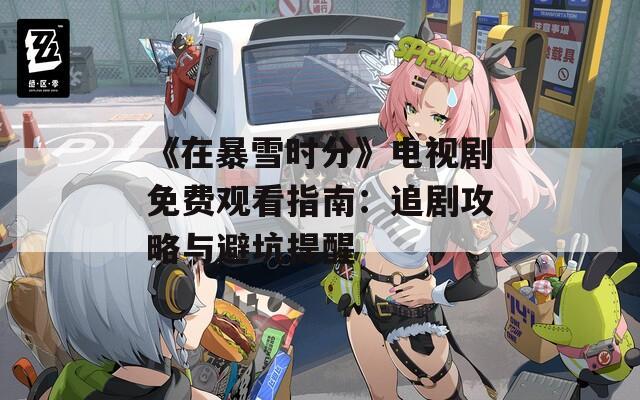 《在暴雪时分》电视剧免费观看指南：追剧攻略与避坑提醒