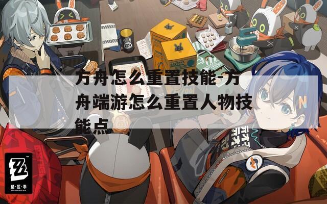 方舟怎么重置技能-方舟端游怎么重置人物技能点