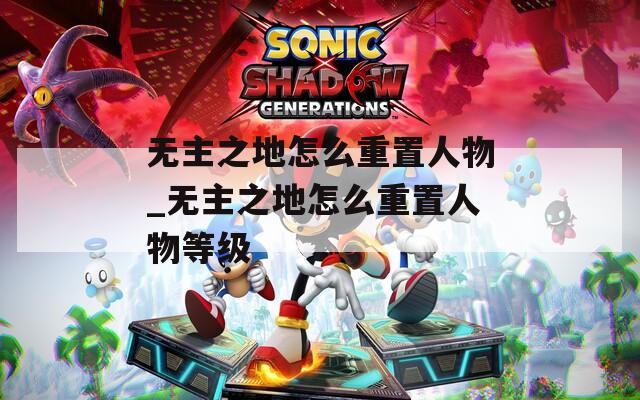 无主之地怎么重置人物_无主之地怎么重置人物等级