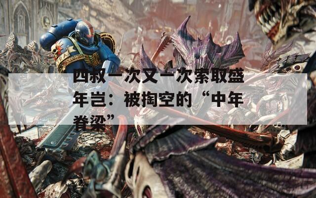 四叔一次又一次索取盛年岂：被掏空的“中年脊梁”