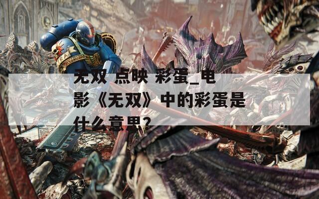 无双 点映 彩蛋_电影《无双》中的彩蛋是什么意思？