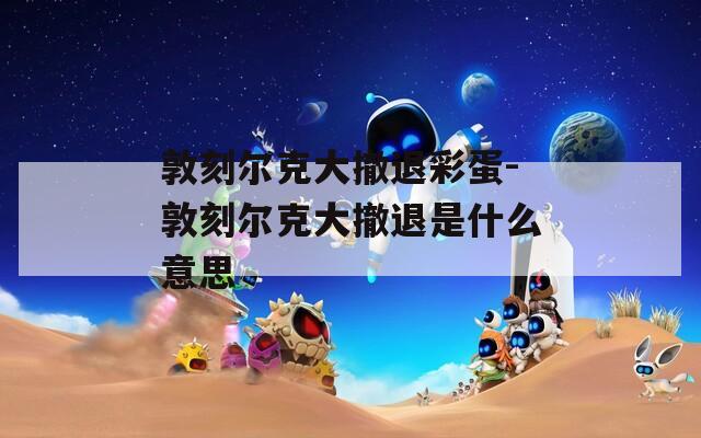 敦刻尔克大撤退彩蛋-敦刻尔克大撤退是什么意思
