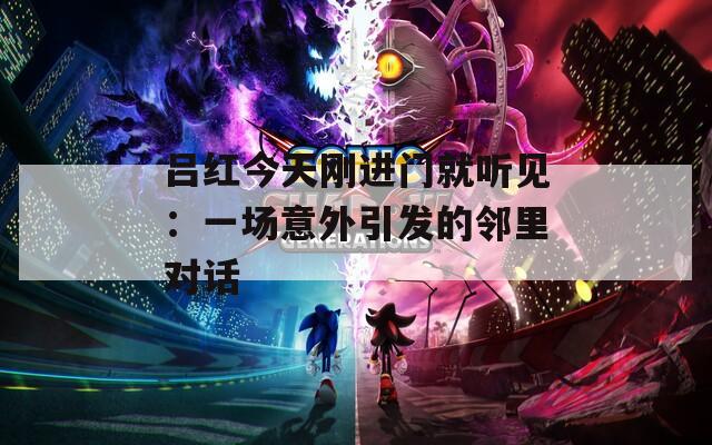 吕红今天刚进门就听见：一场意外引发的邻里对话