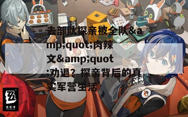 去部队探亲被全队&quot;肉辣文&quot;劝退？探亲背后的真实军营生活