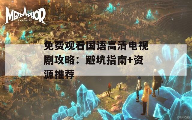 免费观看国语高清电视剧攻略：避坑指南+资源推荐