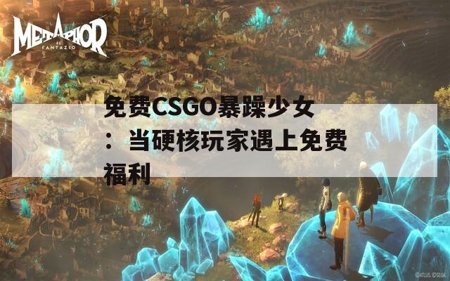 免费CSGO暴躁少女：当硬核玩家遇上免费福利