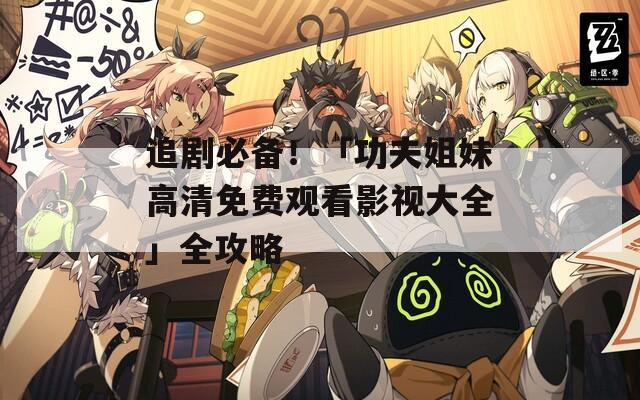 追剧必备！「功夫姐妹高清免费观看影视大全」全攻略