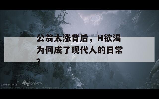 公翁太涨背后，H欲渴为何成了现代人的日常？