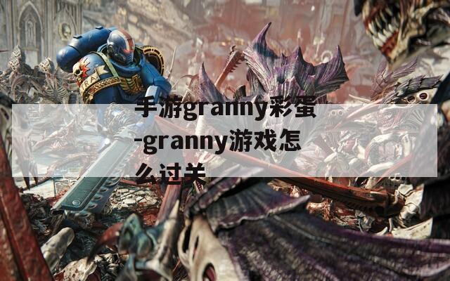 手游granny彩蛋-granny游戏怎么过关