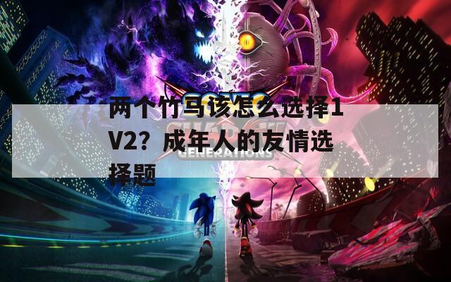 两个竹马该怎么选择1V2？成年人的友情选择题