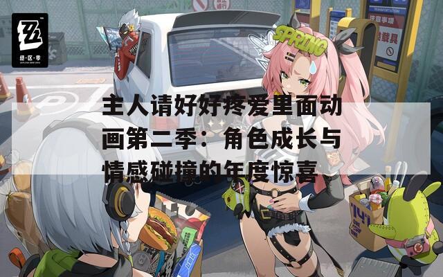 主人请好好疼爱里面动画第二季：角色成长与情感碰撞的年度惊喜