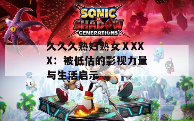 久久久熟妇熟女ⅩXXX：被低估的影视力量与生活启示