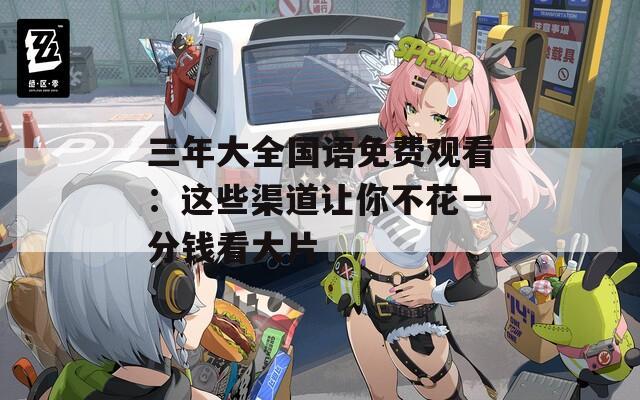 三年大全国语免费观看：这些渠道让你不花一分钱看大片