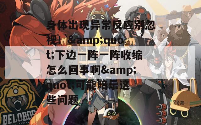身体出现异常反应别忽视！&quot;下边一阵一阵收缩怎么回事啊&quot;可能暗示这些问题