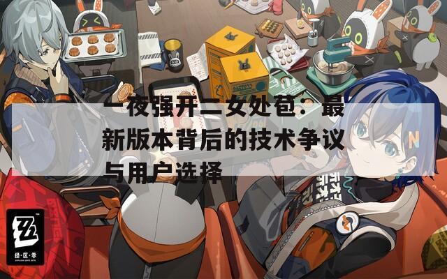 一夜强开二女处苞：最新版本背后的技术争议与用户选择