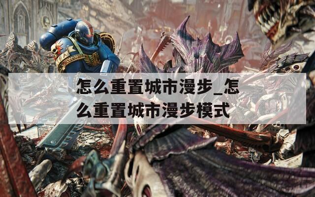 怎么重置城市漫步_怎么重置城市漫步模式