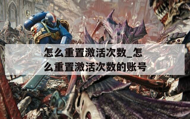怎么重置激活次数_怎么重置激活次数的账号
