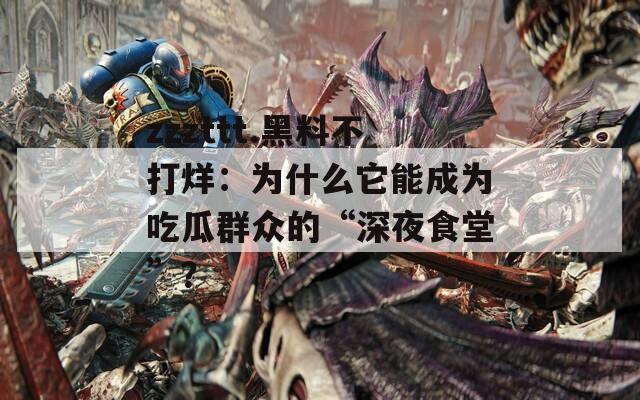 zzzttt.黑料不打烊：为什么它能成为吃瓜群众的“深夜食堂”？