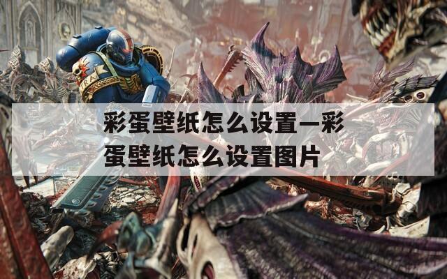 彩蛋壁纸怎么设置—彩蛋壁纸怎么设置图片