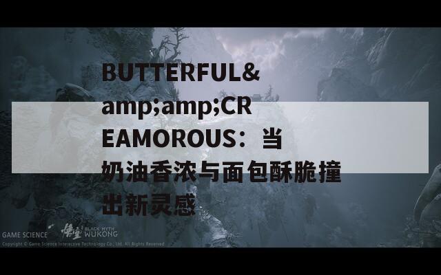 BUTTERFUL&amp;CREAMOROUS：当奶油香浓与面包酥脆撞出新灵感
