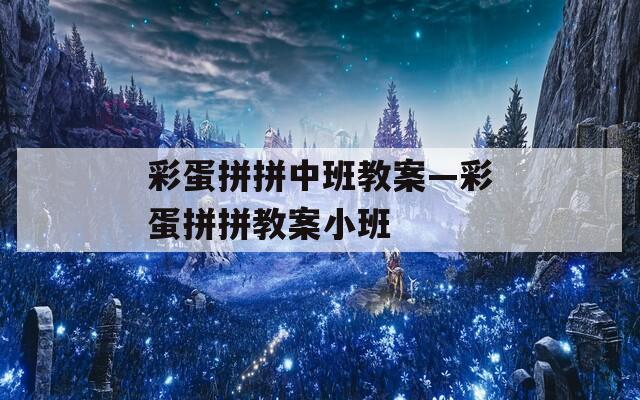 彩蛋拼拼中班教案—彩蛋拼拼教案小班
