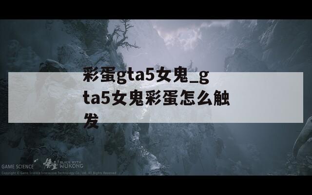 彩蛋gta5女鬼_gta5女鬼彩蛋怎么触发