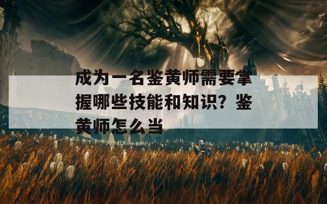 成为一名鉴黄师需要掌握哪些技能和知识？鉴黄师怎么当