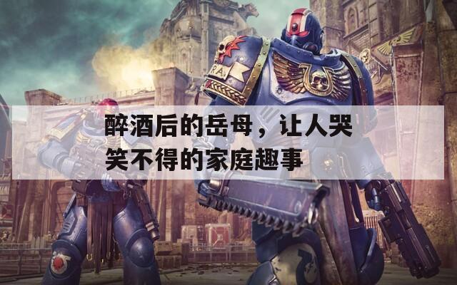 醉酒后的岳母，让人哭笑不得的家庭趣事