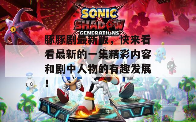豚豚剧最新版，快来看看最新的一集精彩内容和剧中人物的有趣发展！
