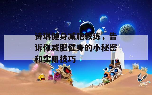 诗琳健身减肥教练，告诉你减肥健身的小秘密和实用技巧