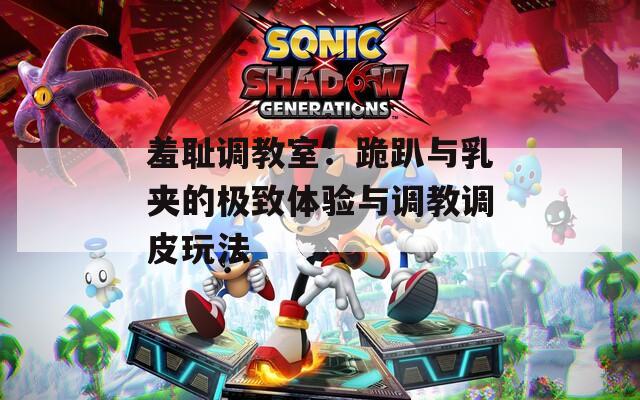 羞耻调教室：跪趴与乳夹的极致体验与调教调皮玩法