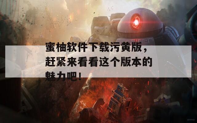 蜜柚软件下载污黄版，赶紧来看看这个版本的魅力吧！
