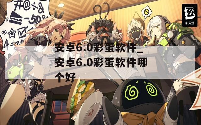 安卓6.0彩蛋软件_安卓6.0彩蛋软件哪个好