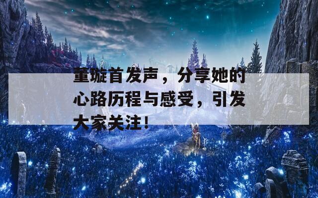 董璇首发声，分享她的心路历程与感受，引发大家关注！