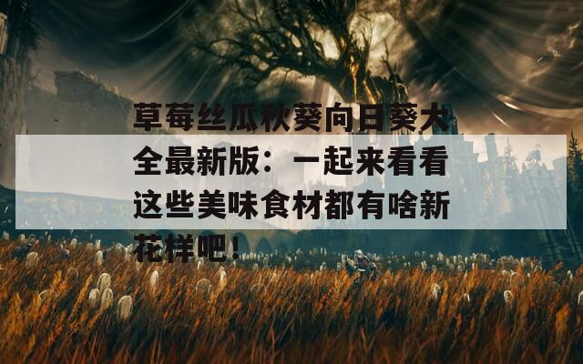 草莓丝瓜秋葵向日葵大全最新版：一起来看看这些美味食材都有啥新花样吧！