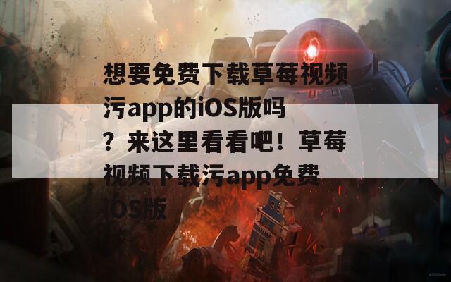想要免费下载草莓视频污app的iOS版吗？来这里看看吧！草莓视频下载污app免费iOS版