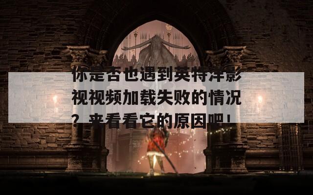 你是否也遇到英特洋影视视频加载失败的情况？来看看它的原因吧！