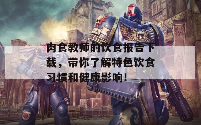 肉食教师的饮食报告下载，带你了解特色饮食习惯和健康影响！