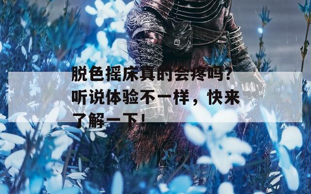 脱色摇床真的会疼吗？听说体验不一样，快来了解一下！