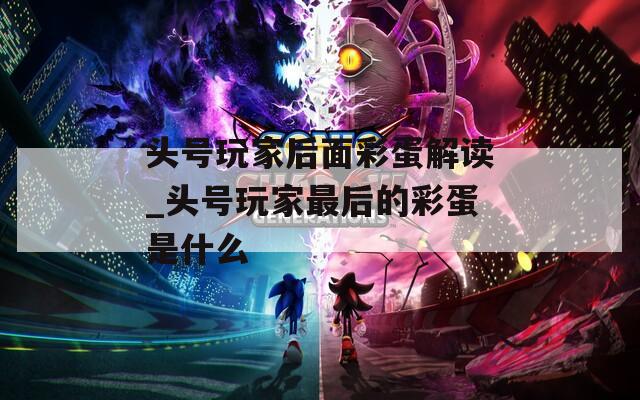 头号玩家后面彩蛋解读_头号玩家最后的彩蛋是什么