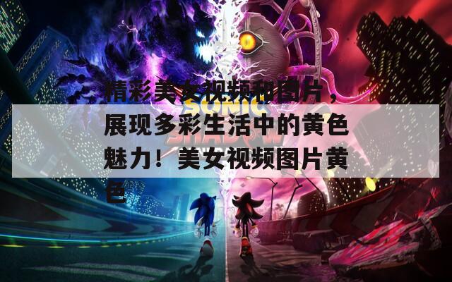 精彩美女视频和图片，展现多彩生活中的黄色魅力！美女视频图片黄色