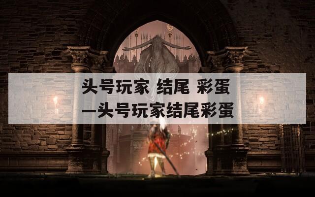头号玩家 结尾 彩蛋—头号玩家结尾彩蛋