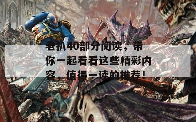 老扒40部分阅读，带你一起看看这些精彩内容，值得一读的推荐！