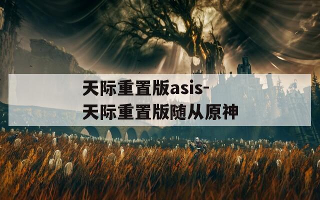 天际重置版asis-天际重置版随从原神
