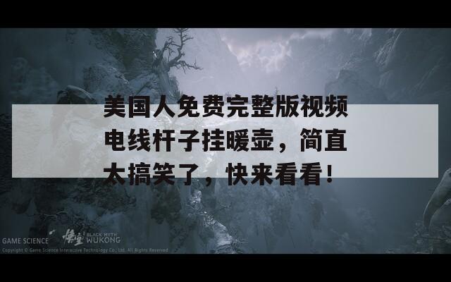 美国人免费完整版视频电线杆子挂暖壶，简直太搞笑了，快来看看！
