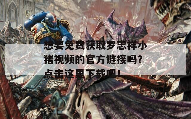 想要免费获取罗志祥小猪视频的官方链接吗？点击这里下载吧！